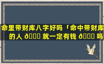 命里带财库八字好吗「命中带财库的人 🐒 就一定有钱 🍀 吗」
